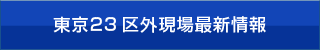 東京23 区外現場最新情報