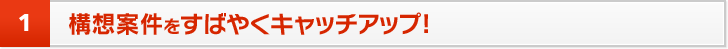 1 構想案件をすばやくキャッチアップ!