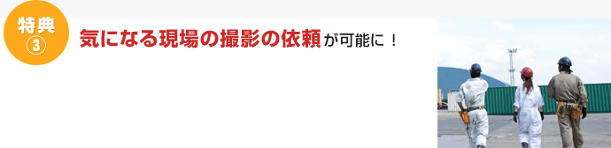 特典③　気になる現場の撮影依頼が可能に！